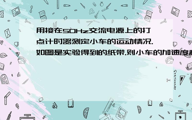 用接在50Hz交流电源上的打点计时器测定小车的运动情况.如图是实验得到的纸带.则小车的加速度和在点1时的即时速度分别是多