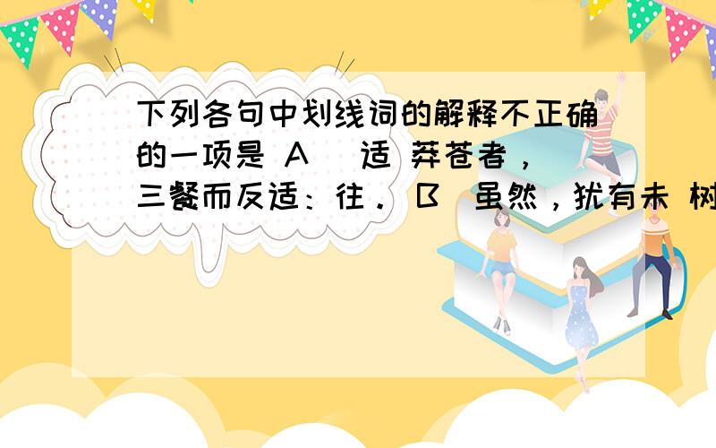 下列各句中划线词的解释不正确的一项是 A． 适 莽苍者，三餐而反适：往。 B．虽然，犹有未 树 也。树：树木。 C．倚南