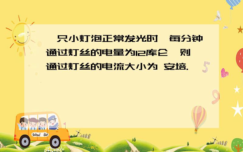 一只小灯泡正常发光时,每分钟通过灯丝的电量为12库仑,则通过灯丝的电流大小为 安培.