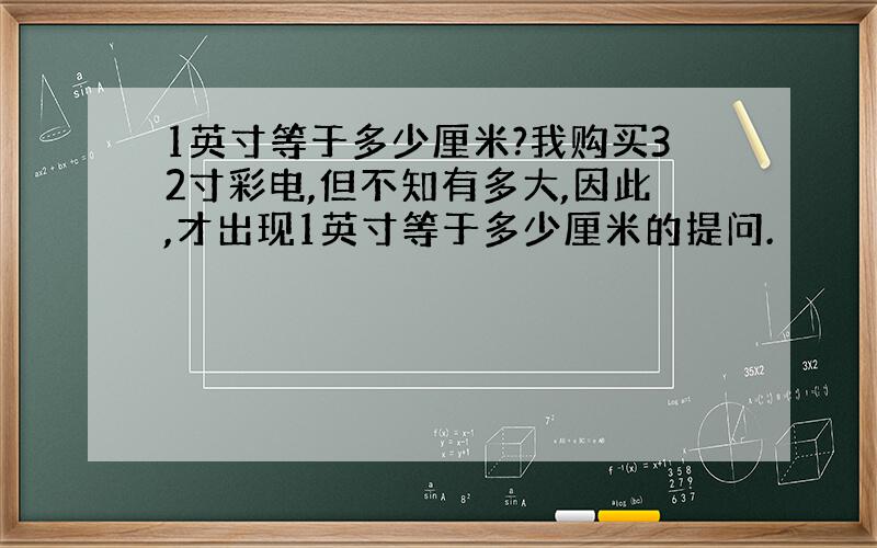 1英寸等于多少厘米?我购买32寸彩电,但不知有多大,因此,才出现1英寸等于多少厘米的提问.