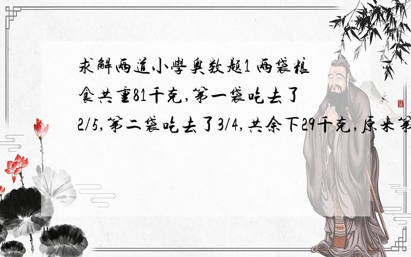 求解两道小学奥数题1 两袋粮食共重81千克,第一袋吃去了2/5,第二袋吃去了3/4,共余下29千克,原来第一袋重多少千克