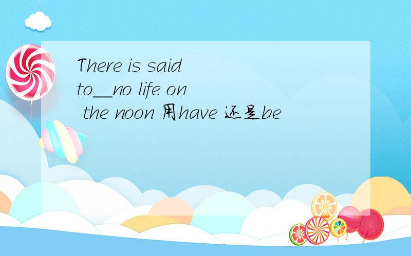 There is said to__no life on the noon 用have 还是be