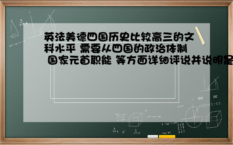 英法美德四国历史比较高三的文科水平 需要从四国的政治体制 国家元首职能 等方面详细评说并说明是什么制度 国家元首或皇室和