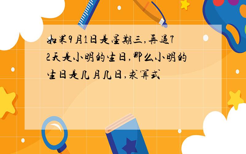 如果9月1日是星期三,再过72天是小明的生日,那么小明的生日是几月几日,求算式