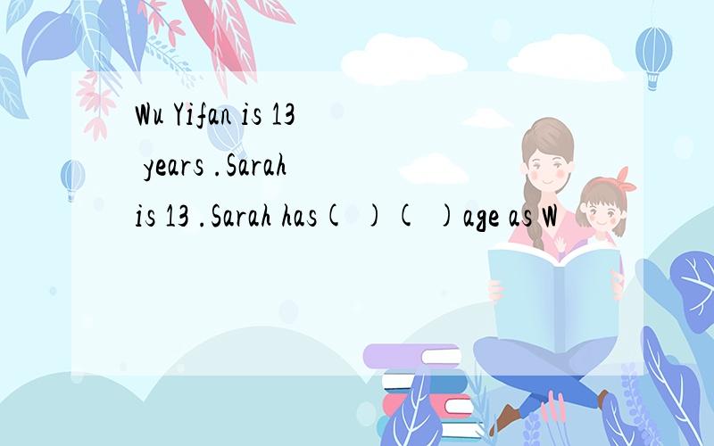 Wu Yifan is 13 years .Sarah is 13 .Sarah has( )( )age as W