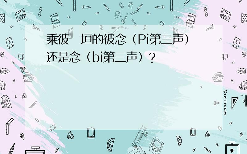 乘彼垝垣的彼念（Pi第三声）还是念（bi第三声）?