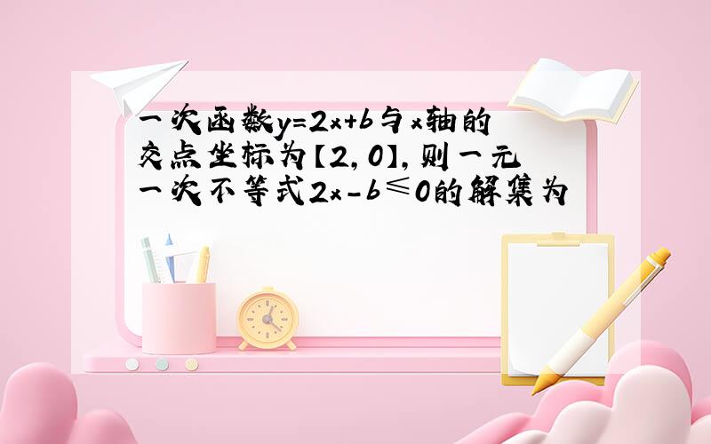 一次函数y=2x+b与x轴的交点坐标为【2,0】,则一元一次不等式2x-b≤0的解集为