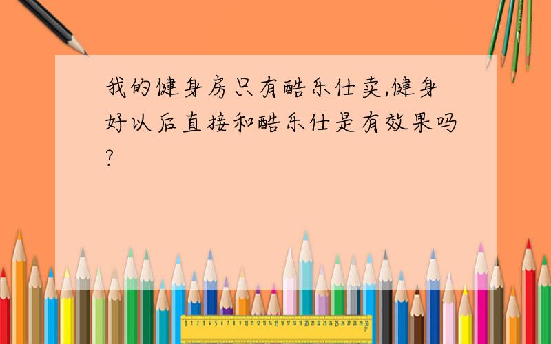 我的健身房只有酷乐仕卖,健身好以后直接和酷乐仕是有效果吗?