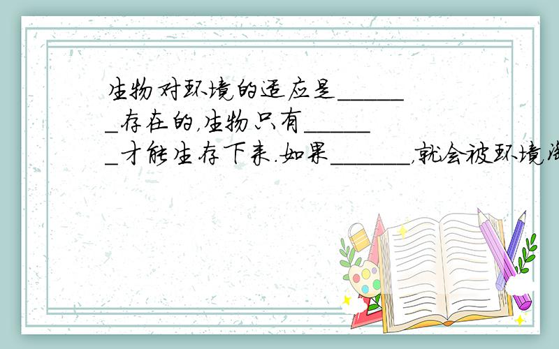 生物对环境的适应是______存在的，生物只有______才能生存下来．如果______，就会被环境淘汰．