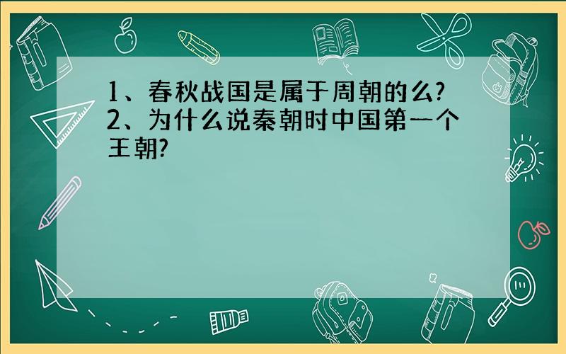 1、春秋战国是属于周朝的么?2、为什么说秦朝时中国第一个王朝?