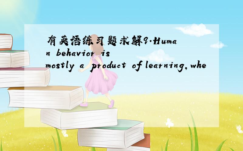 有英语练习题求解9.Human behavior is mostly a product of learning,whe