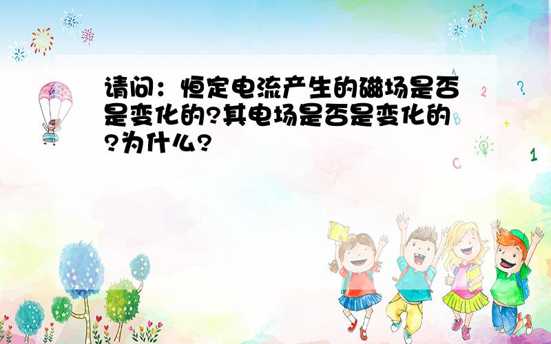 请问：恒定电流产生的磁场是否是变化的?其电场是否是变化的?为什么?