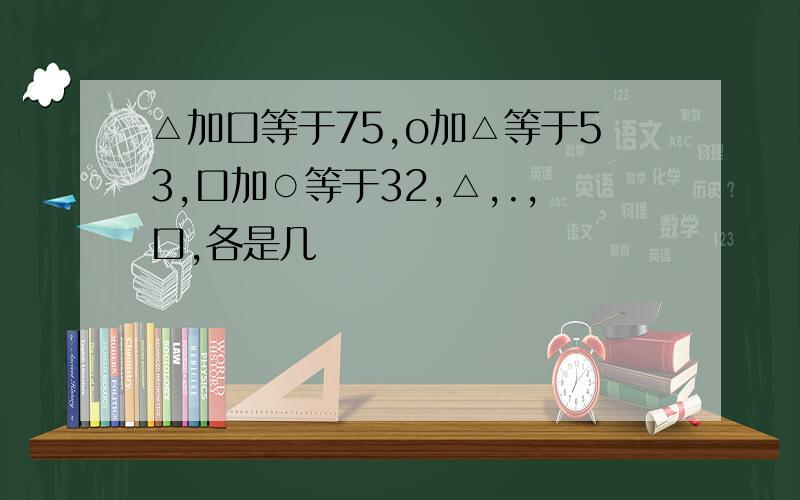 △加口等于75,o加△等于53,口加○等于32,△,.,口,各是几