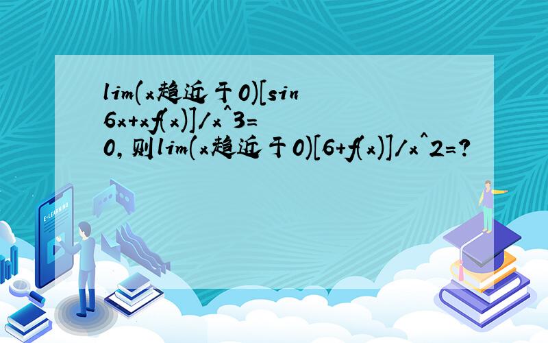 lim(x趋近于0)[sin6x+xf(x)]/x^3=0,则lim(x趋近于0)[6+f(x)]/x^2=?