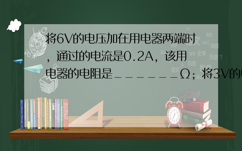 将6V的电压加在用电器两端时，通过的电流是0.2A，该用电器的电阻是______Ω；将3V的电压加在同一用电器两端时，通