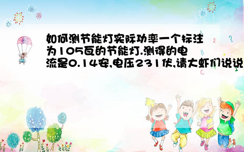 如何测节能灯实际功率一个标注为105瓦的节能灯.测得的电流是0.14安,电压231伏,请大虾们说说这功率应该怎么算.