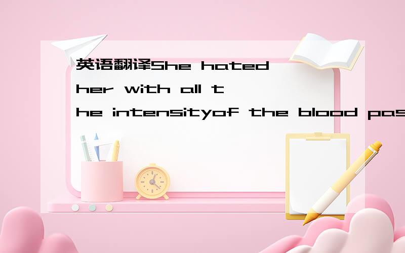 英语翻译She hated her with all the intensityof the blood passed