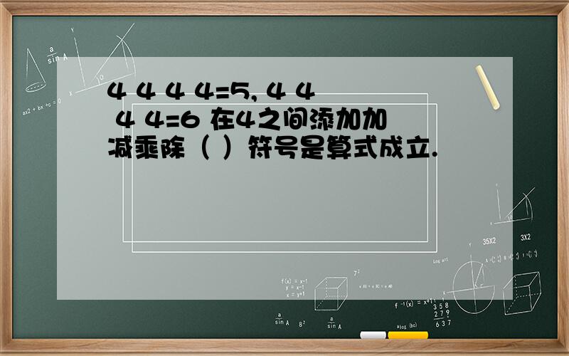 4 4 4 4=5, 4 4 4 4=6 在4之间添加加减乘除（ ）符号是算式成立.