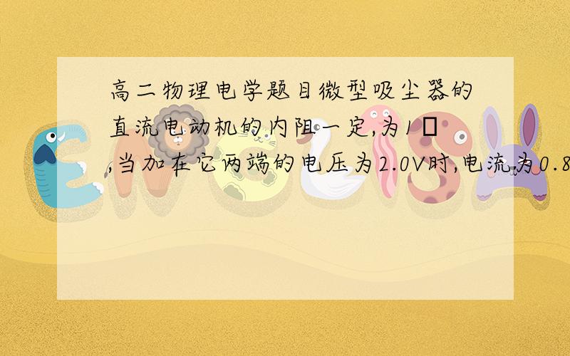 高二物理电学题目微型吸尘器的直流电动机的内阻一定,为1Ω,当加在它两端的电压为2.0V时,电流为0.8A,且能正常工作.