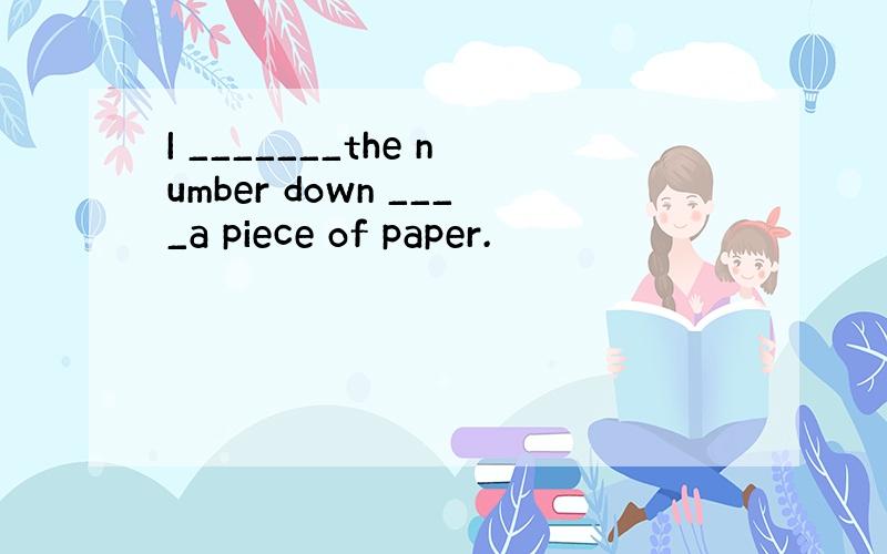 I _______the number down ____a piece of paper.