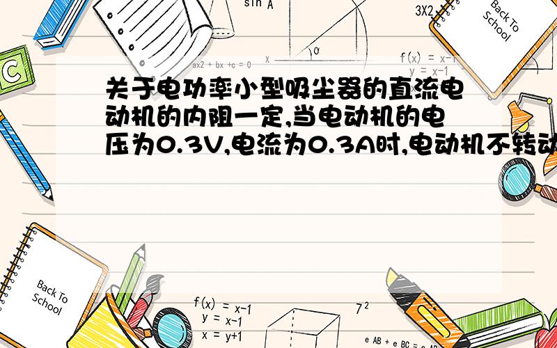 关于电功率小型吸尘器的直流电动机的内阻一定,当电动机的电压为0.3V,电流为0.3A时,电动机不转动、当电动机的电压为1