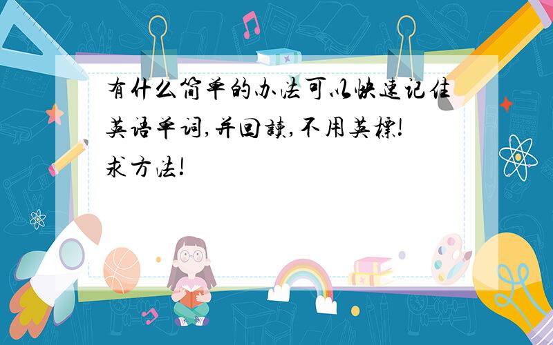 有什么简单的办法可以快速记住英语单词,并回读,不用英标!求方法!