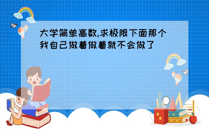 大学简单高数,求极限下面那个我自己做着做着就不会做了