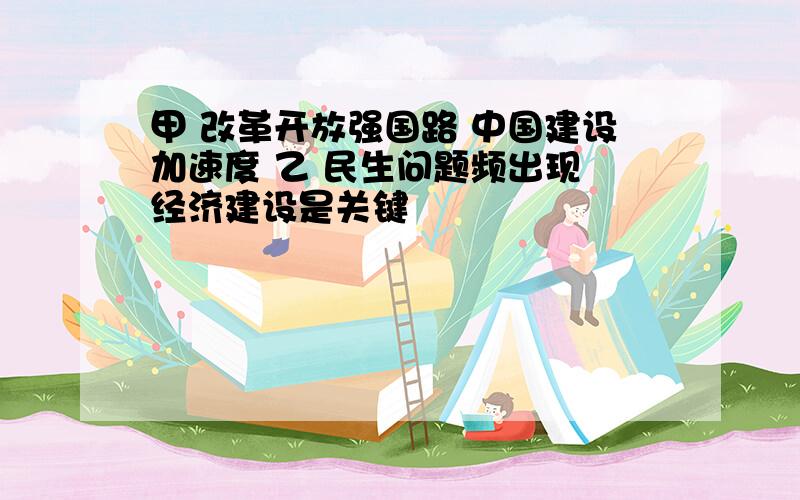 甲 改革开放强国路 中国建设加速度 乙 民生问题频出现 经济建设是关键