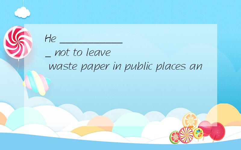 He ____________ not to leave waste paper in public places an