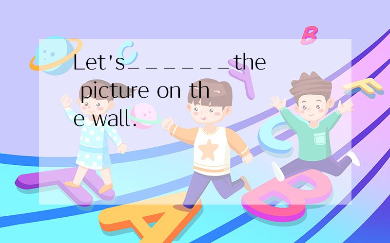 Let's______the picture on the wall.