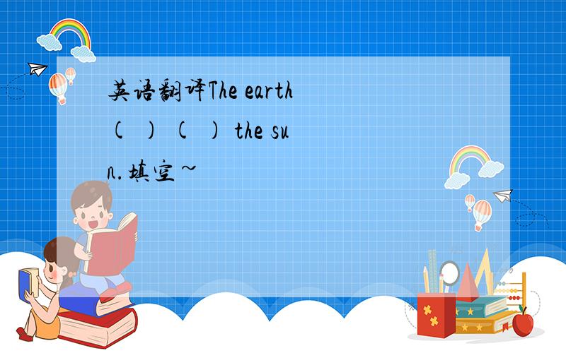 英语翻译The earth ( ) ( ) the sun.填空~