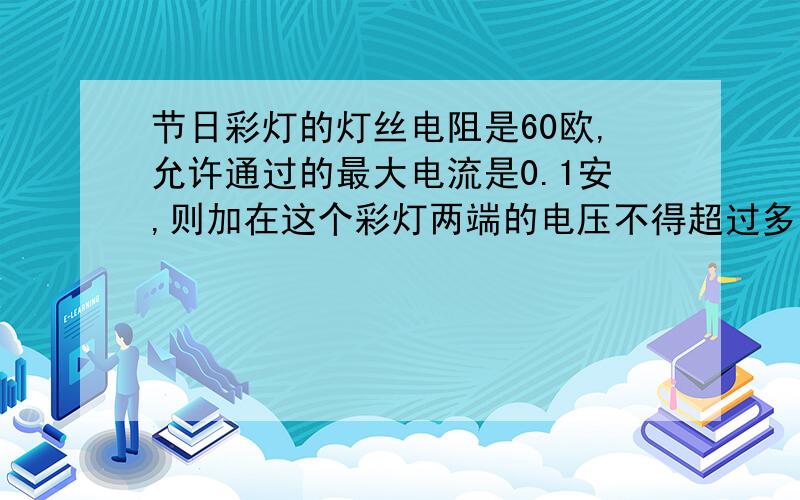 节日彩灯的灯丝电阻是60欧,允许通过的最大电流是0.1安,则加在这个彩灯两端的电压不得超过多少伏?