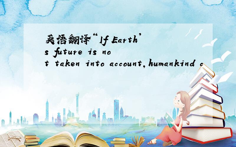 英语翻译“If Earth's future is not taken into account,humankind c