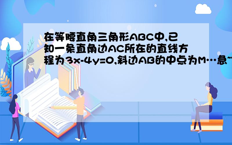 在等腰直角三角形ABC中,已知一条直角边AC所在的直线方程为3x-4y=0,斜边AB的中点为M…急~~