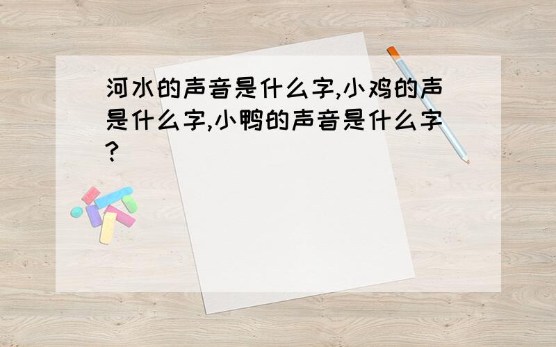 河水的声音是什么字,小鸡的声是什么字,小鸭的声音是什么字?