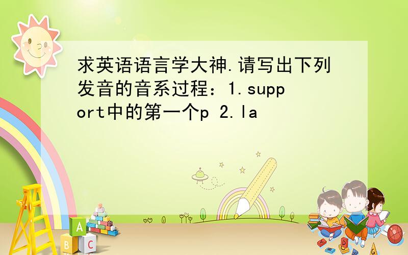 求英语语言学大神.请写出下列发音的音系过程：1.support中的第一个p 2.la