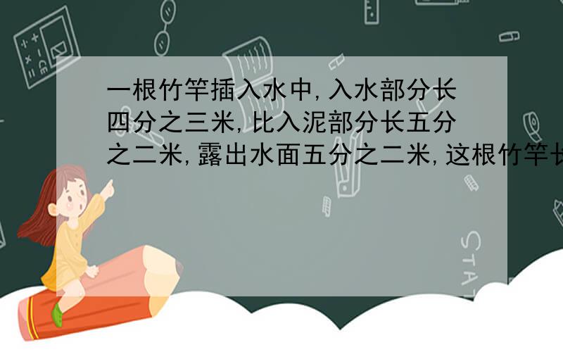 一根竹竿插入水中,入水部分长四分之三米,比入泥部分长五分之二米,露出水面五分之二米,这根竹竿长几米