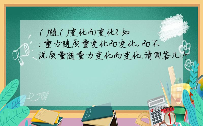 （ ）随（ ）变化而变化?如：重力随质量变化而变化,而不说质量随重力变化而变化.请回答几个