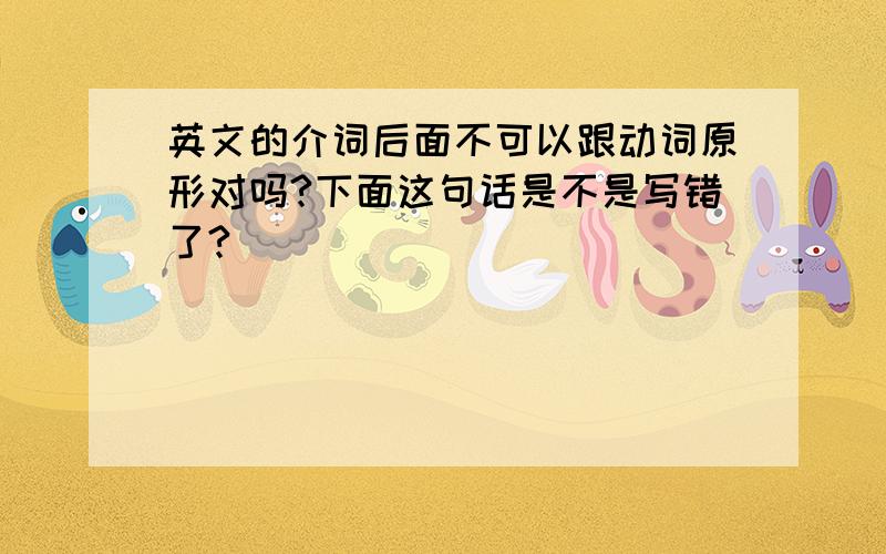 英文的介词后面不可以跟动词原形对吗?下面这句话是不是写错了?