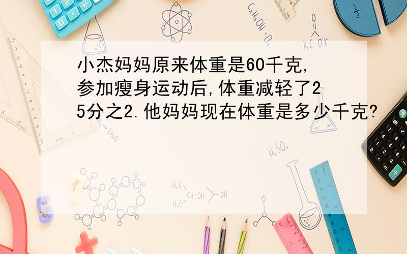 小杰妈妈原来体重是60千克,参加瘦身运动后,体重减轻了25分之2.他妈妈现在体重是多少千克?