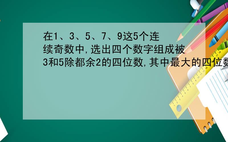 在1、3、5、7、9这5个连续奇数中,选出四个数字组成被3和5除都余2的四位数,其中最大的四位数是多少