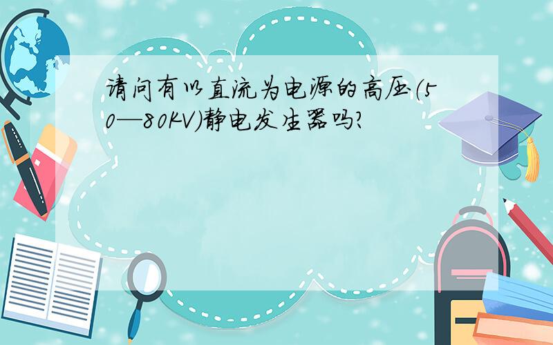 请问有以直流为电源的高压（50—80KV）静电发生器吗?