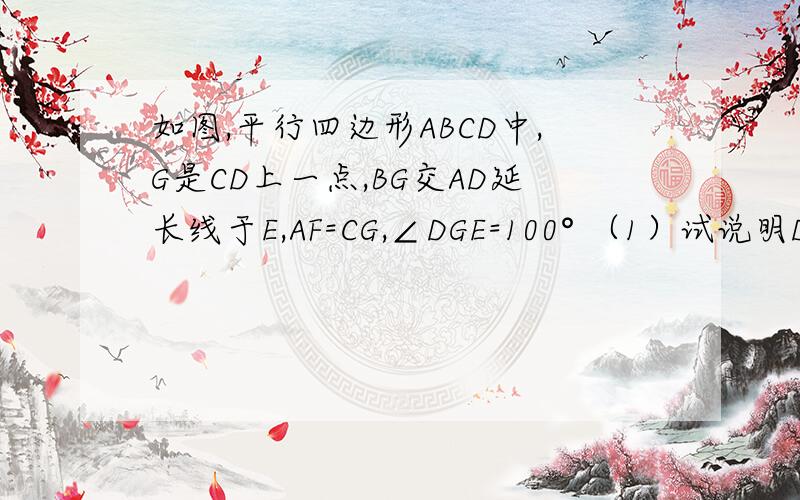 如图,平行四边形ABCD中,G是CD上一点,BG交AD延长线于E,AF=CG,∠DGE=100° （1）试说明DF=BG