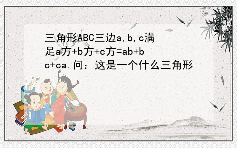 三角形ABC三边a,b,c满足a方+b方+c方=ab+bc+ca.问：这是一个什么三角形