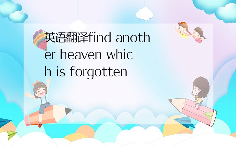 英语翻译find another heaven which is forgotten