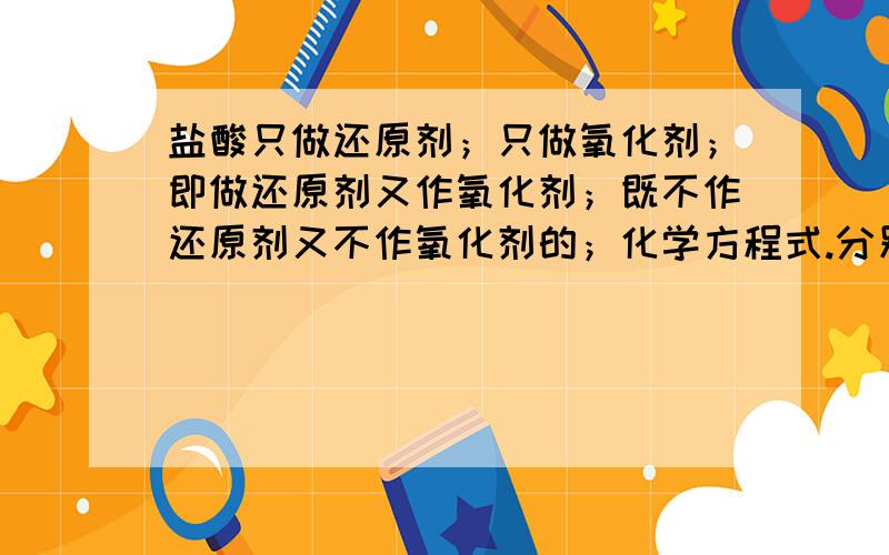 盐酸只做还原剂；只做氧化剂；即做还原剂又作氧化剂；既不作还原剂又不作氧化剂的；化学方程式.分别列举