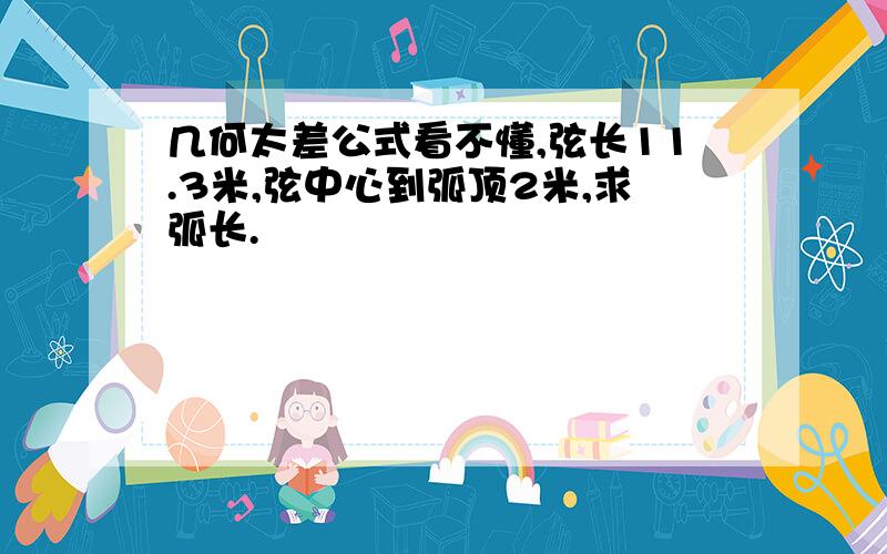 几何太差公式看不懂,弦长11.3米,弦中心到弧顶2米,求弧长.