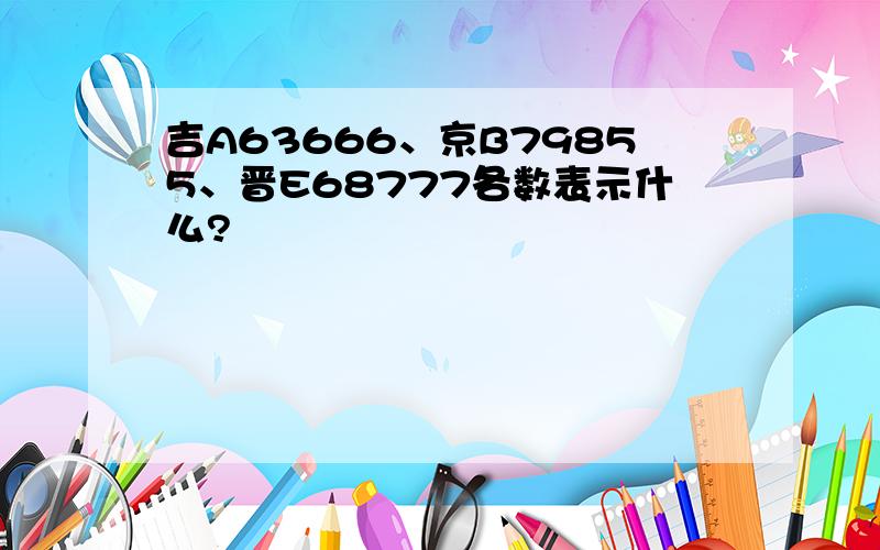 吉A63666、京B79855、晋E68777各数表示什么?