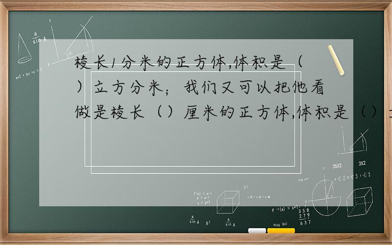 棱长1分米的正方体,体积是（）立方分米；我们又可以把他看做是棱长（）厘米的正方体,体积是（）立方厘米