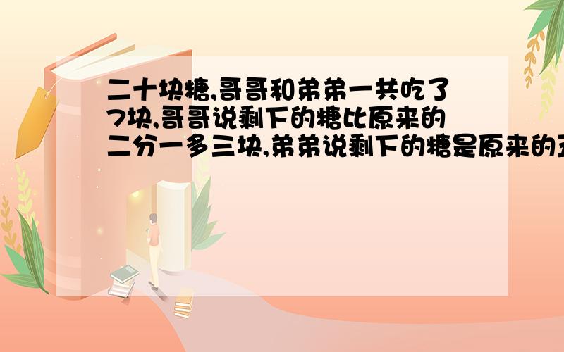 二十块糖,哥哥和弟弟一共吃了7块,哥哥说剩下的糖比原来的二分一多三块,弟弟说剩下的糖是原来的五分之四